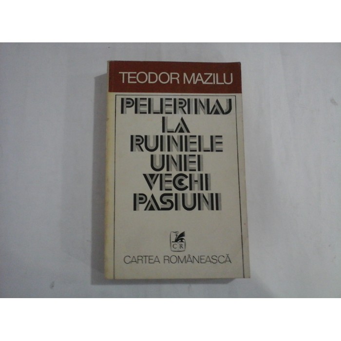 PELERINAJ LA RUINELE UNEI VECHI PASIUNI  -  TEODOR MAZILU